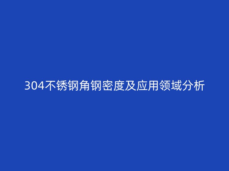 304不銹鋼角鋼密度及應(yīng)用領(lǐng)域分析
