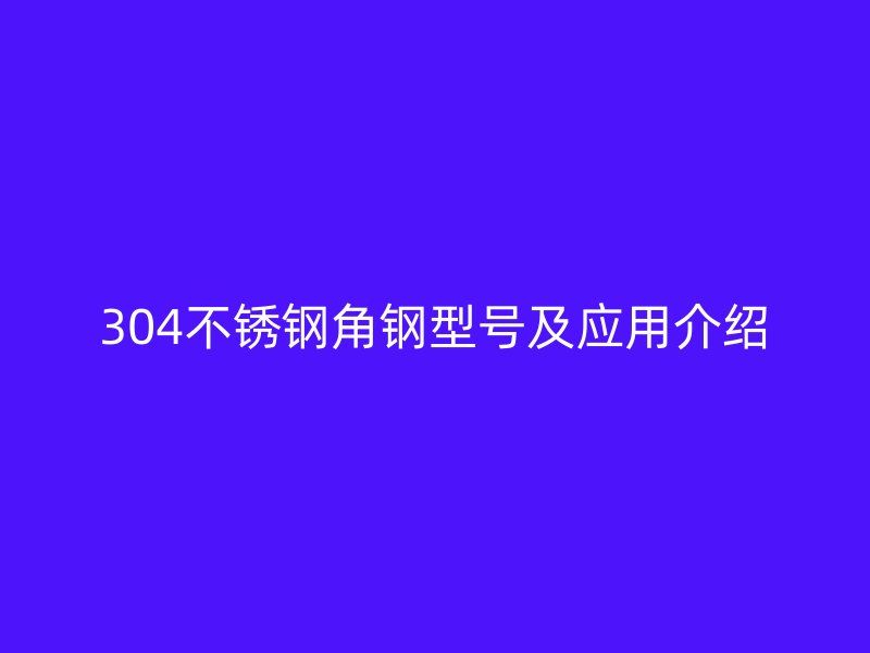 304不銹鋼角鋼型號(hào)及應(yīng)用介紹