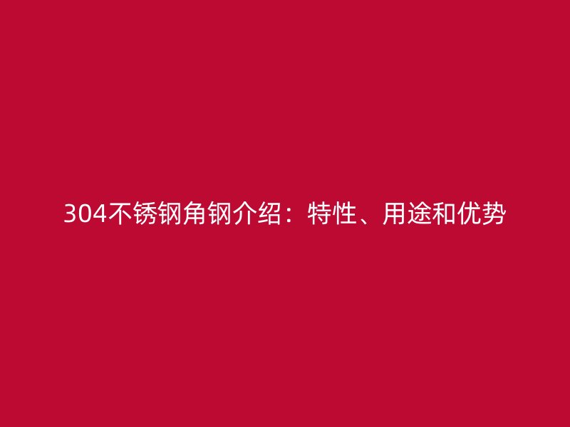 304不銹鋼角鋼介紹：特性、用途和優(yōu)勢(shì)