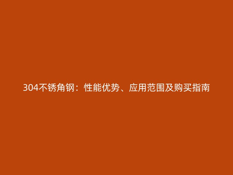 304不銹角鋼：性能優(yōu)勢、應用范圍及購買指南