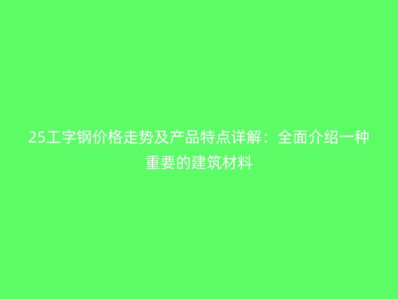 25工字鋼價(jià)格走勢(shì)及產(chǎn)品特點(diǎn)詳解:全面介紹一種重要的建筑材料