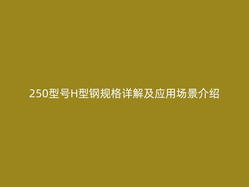250型號H型鋼規(guī)格詳解及應(yīng)用場景介紹