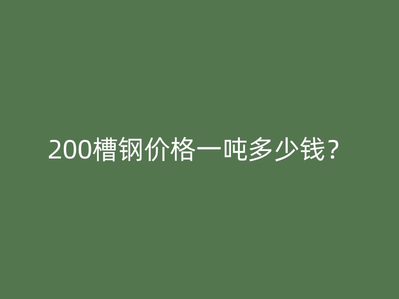 200槽鋼價格一噸多少錢？