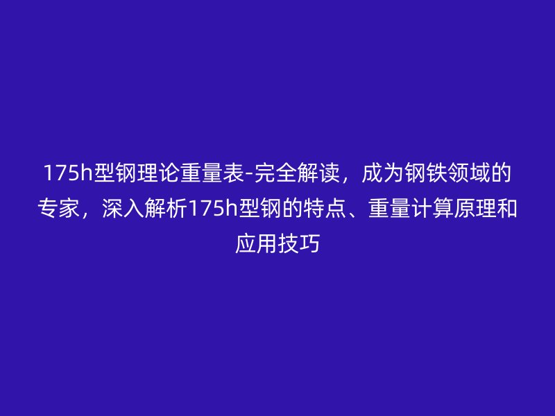 175h型鋼理論重量表-完全解讀，成為鋼鐵領(lǐng)域的專家，深入解析175h型鋼的特點、重量計算原理和應(yīng)用技巧