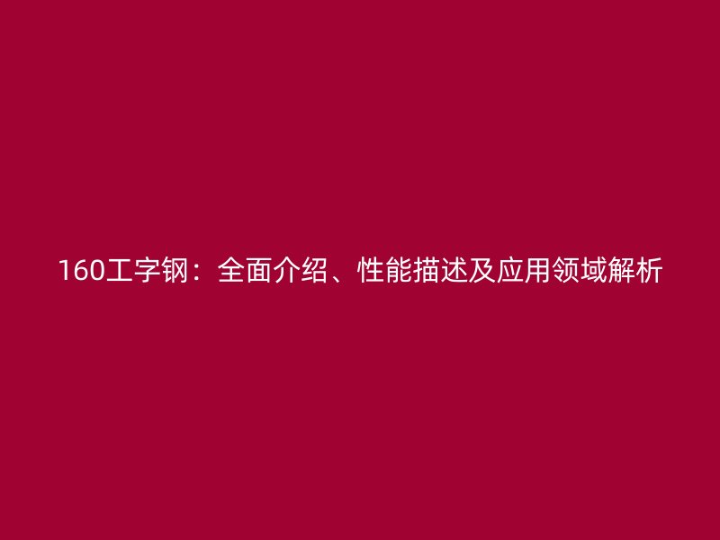 160工字鋼：全面介紹、性能描述及應(yīng)用領(lǐng)域解析
