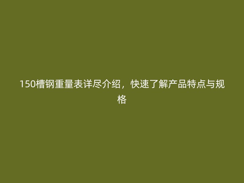150槽鋼重量表詳盡介紹，快速了解產(chǎn)品特點與規(guī)格