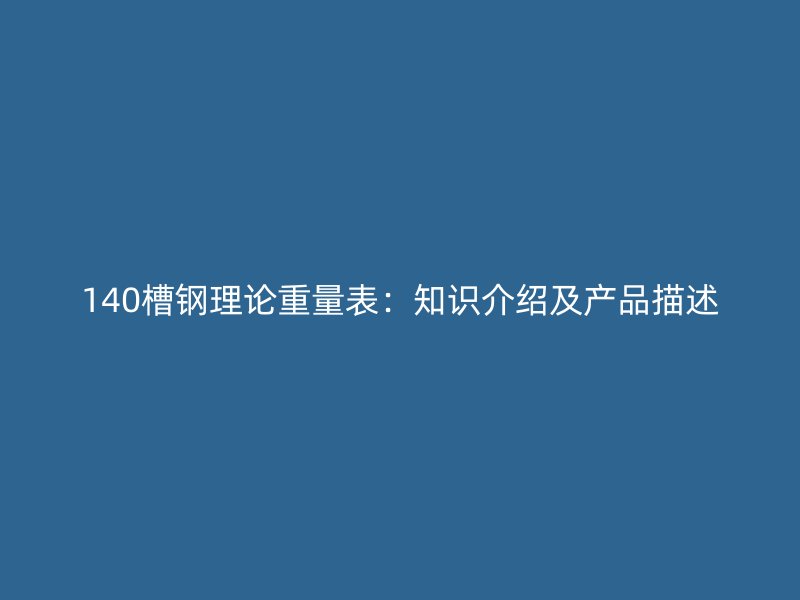 140槽鋼理論重量表:知識介紹及產(chǎn)品描述