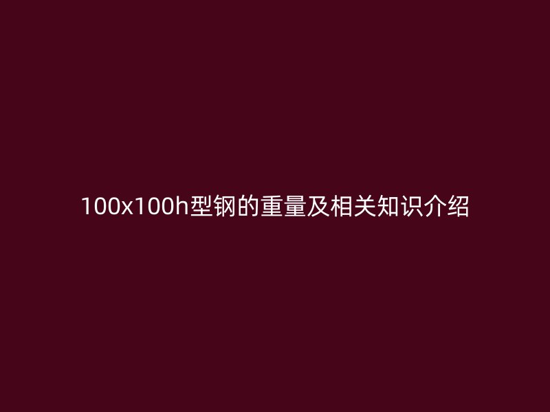 100x100h型鋼的重量及相關(guān)知識介紹