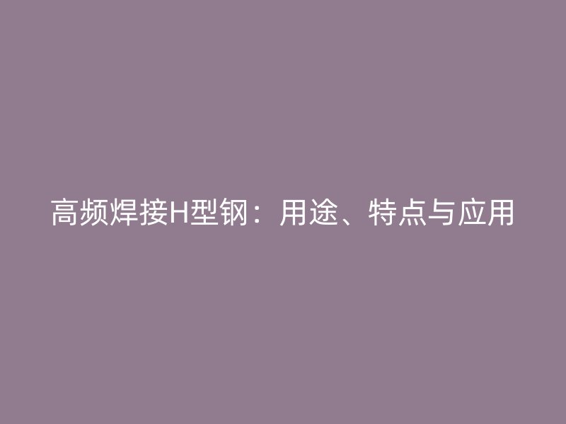 高頻焊接H型鋼：用途、特點與應用