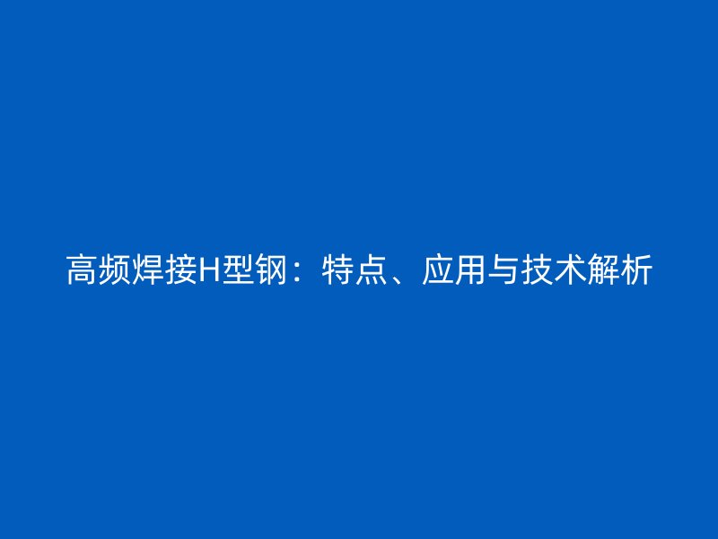 高頻焊接H型鋼：特點、應用與技術(shù)解析