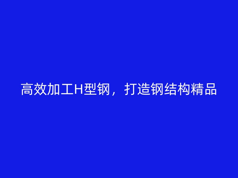 高效加工H型鋼，打造鋼結(jié)構(gòu)精品