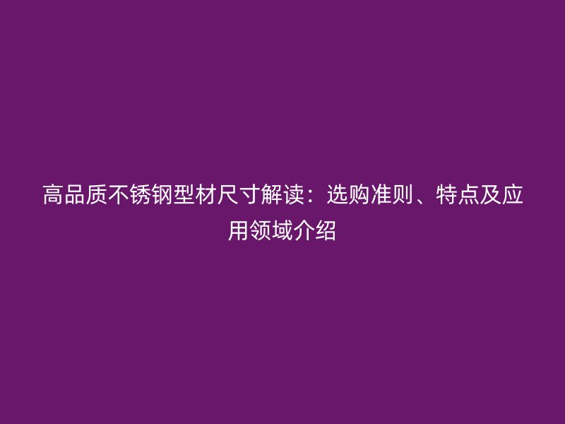 高品質(zhì)不銹鋼型材尺寸解讀：選購(gòu)準(zhǔn)則、特點(diǎn)及應(yīng)用領(lǐng)域介紹
