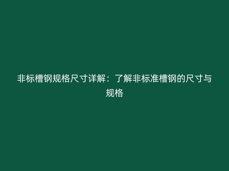 非標(biāo)槽鋼規(guī)格尺寸詳解：了解非標(biāo)準(zhǔn)槽鋼的尺寸與規(guī)格