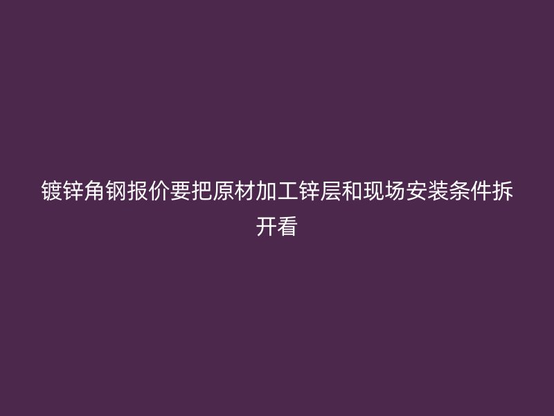 鍍鋅角鋼報價要把原材加工鋅層和現(xiàn)場安裝條件拆開看