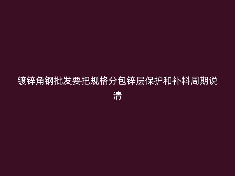 鍍鋅角鋼批發(fā)要把規(guī)格分包鋅層保護(hù)和補(bǔ)料周期說清
