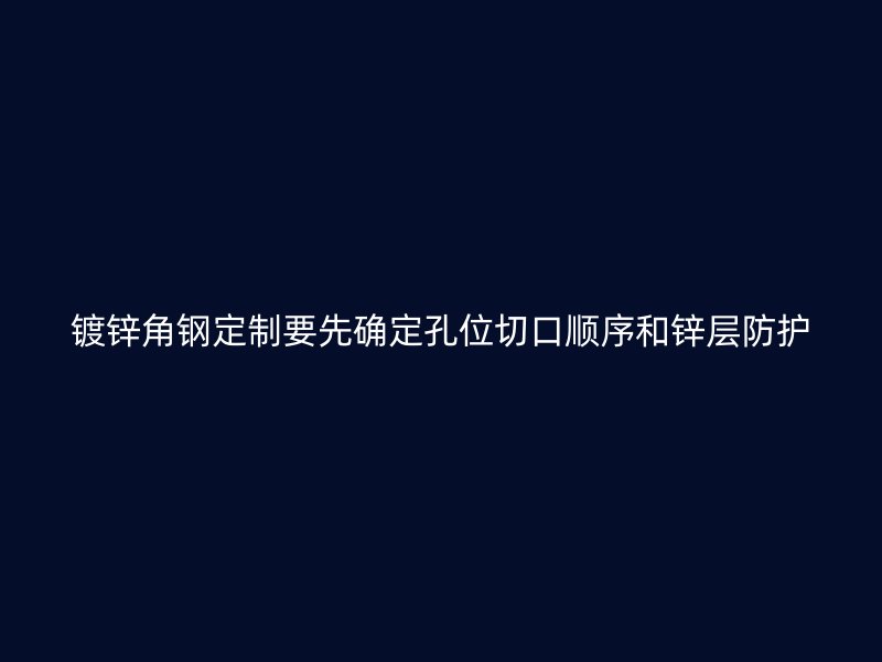 鍍鋅角鋼定制要先確定孔位切口順序和鋅層防護(hù)