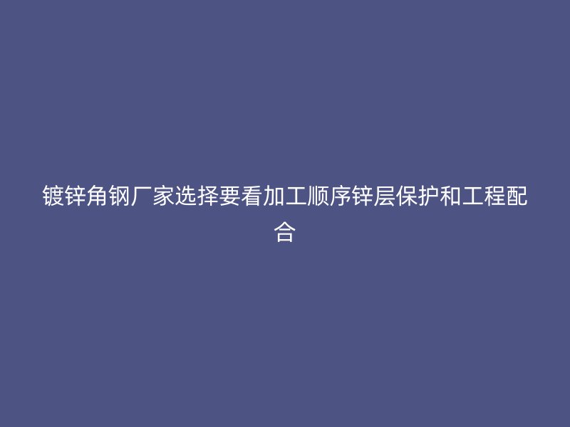 鍍鋅角鋼廠家選擇要看加工順序鋅層保護和工程配合
