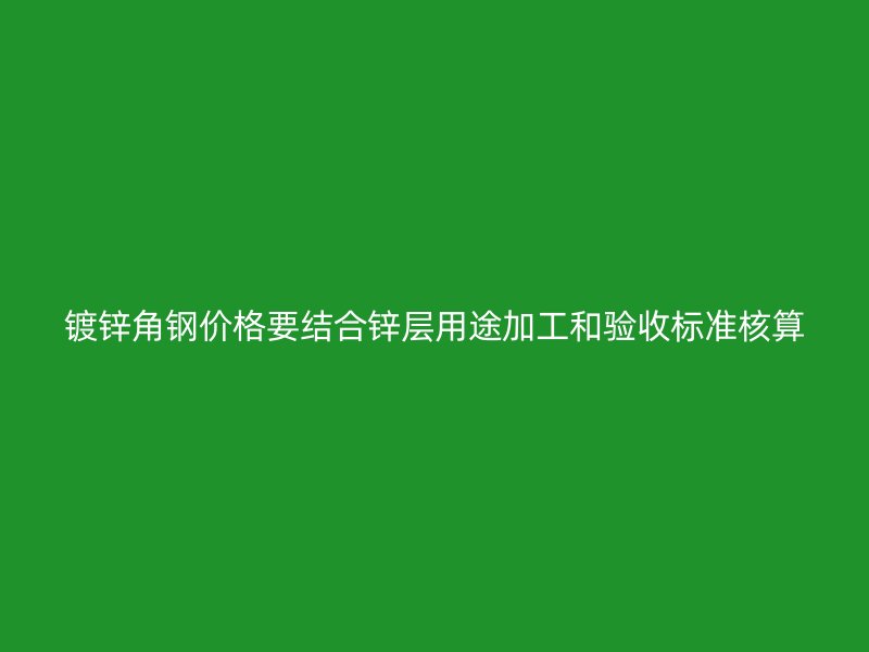 鍍鋅角鋼價(jià)格要結(jié)合鋅層用途加工和驗(yàn)收標(biāo)準(zhǔn)核算