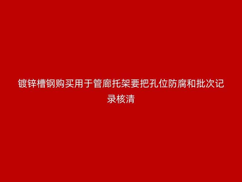 鍍鋅槽鋼購(gòu)買(mǎi)用于管廊托架要把孔位防腐和批次記錄核清