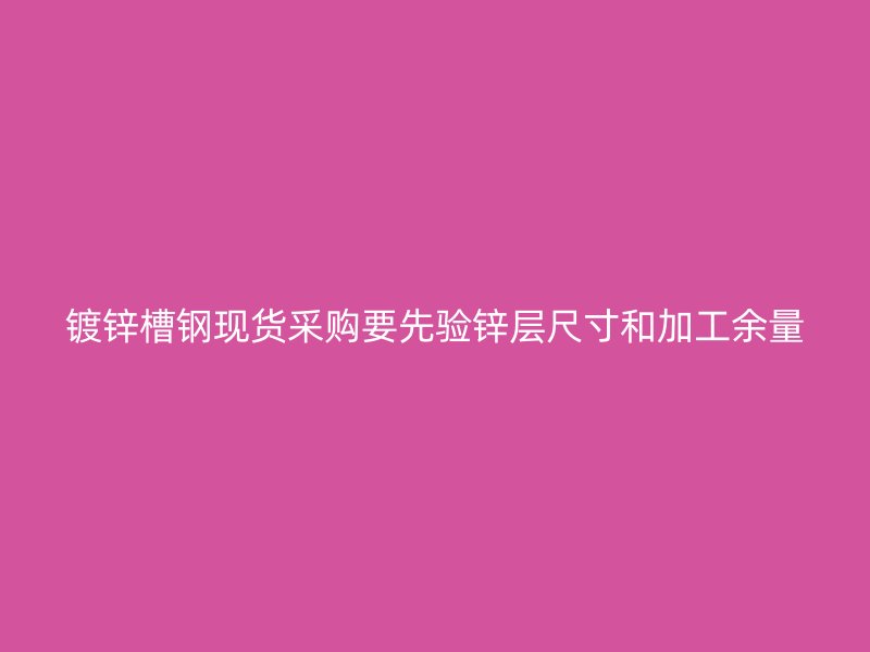 鍍鋅槽鋼現(xiàn)貨采購要先驗(yàn)鋅層尺寸和加工余量