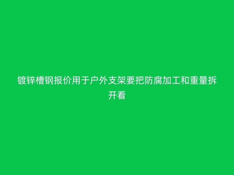 鍍鋅槽鋼報價用于戶外支架要把防腐加工和重量拆開看