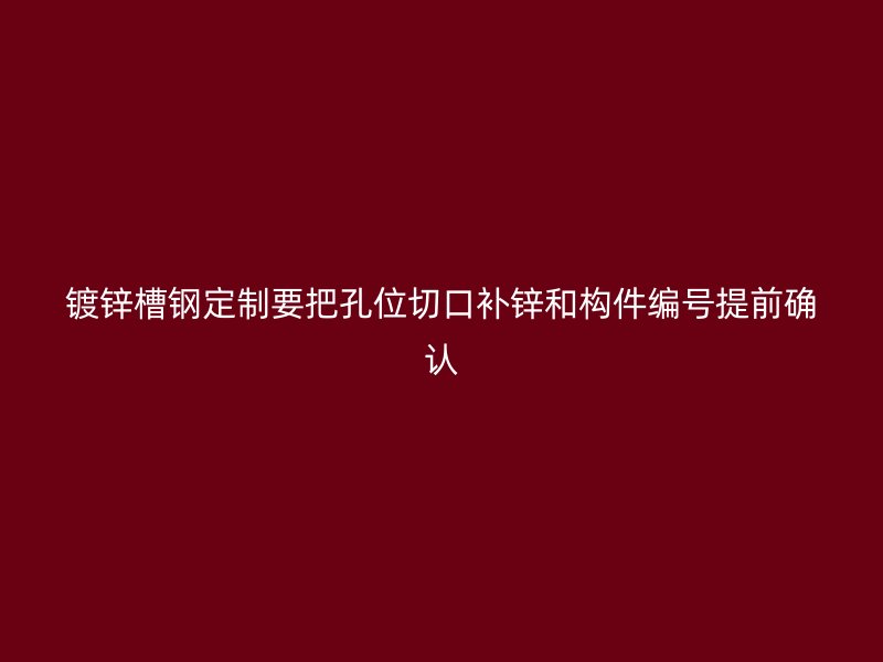 鍍鋅槽鋼定制要把孔位切口補(bǔ)鋅和構(gòu)件編號(hào)提前確認(rèn)