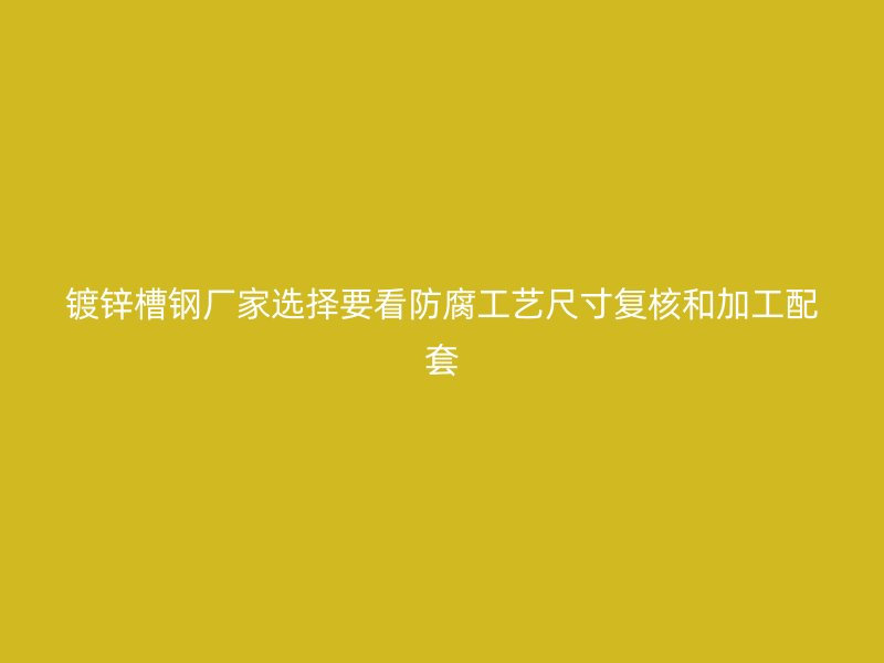 鍍鋅槽鋼廠家選擇要看防腐工藝尺寸復(fù)核和加工配套