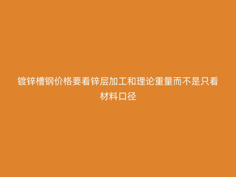 鍍鋅槽鋼價格要看鋅層加工和理論重量而不是只看材料口徑