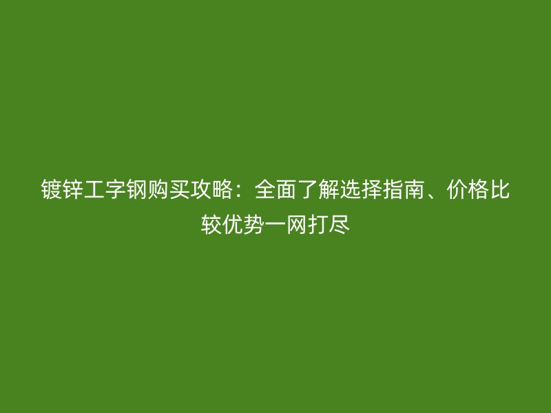 鍍鋅工字鋼購買攻略：全面了解選擇指南、價(jià)格比較優(yōu)勢(shì)一網(wǎng)打盡