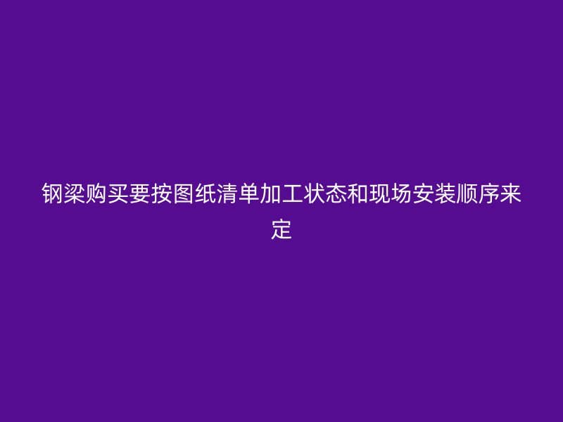 鋼梁購(gòu)買要按圖紙清單加工狀態(tài)和現(xiàn)場(chǎng)安裝順序來(lái)定