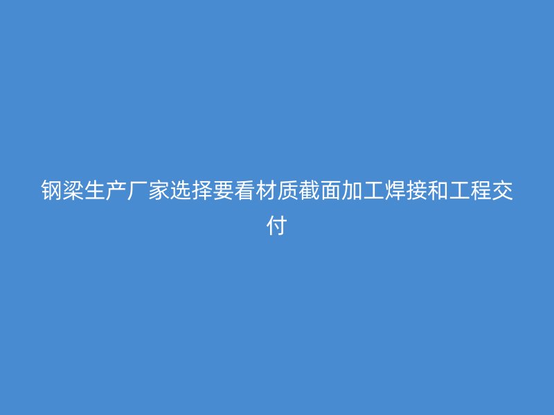 鋼梁生產(chǎn)廠家選擇要看材質(zhì)截面加工焊接和工程交付