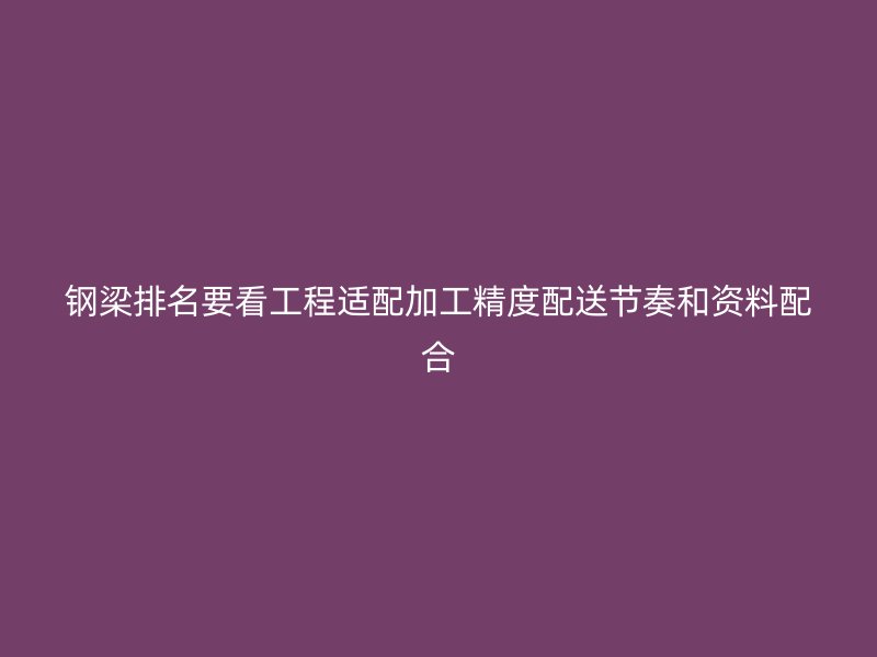 鋼梁排名要看工程適配加工精度配送節(jié)奏和資料配合