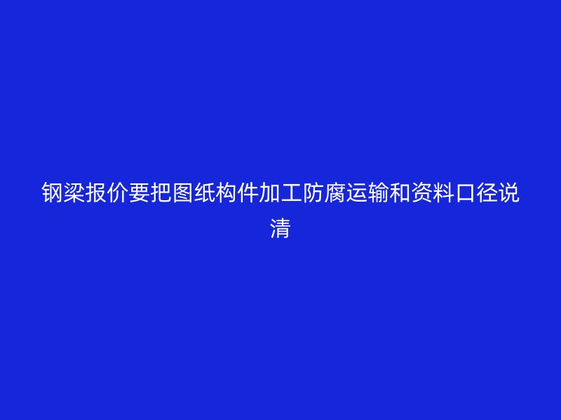 鋼梁報價要把圖紙構件加工防腐運輸和資料口徑說清
