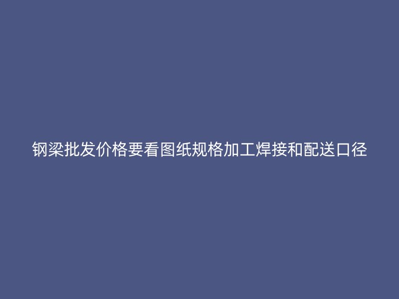 鋼梁批發(fā)價(jià)格要看圖紙規(guī)格加工焊接和配送口徑