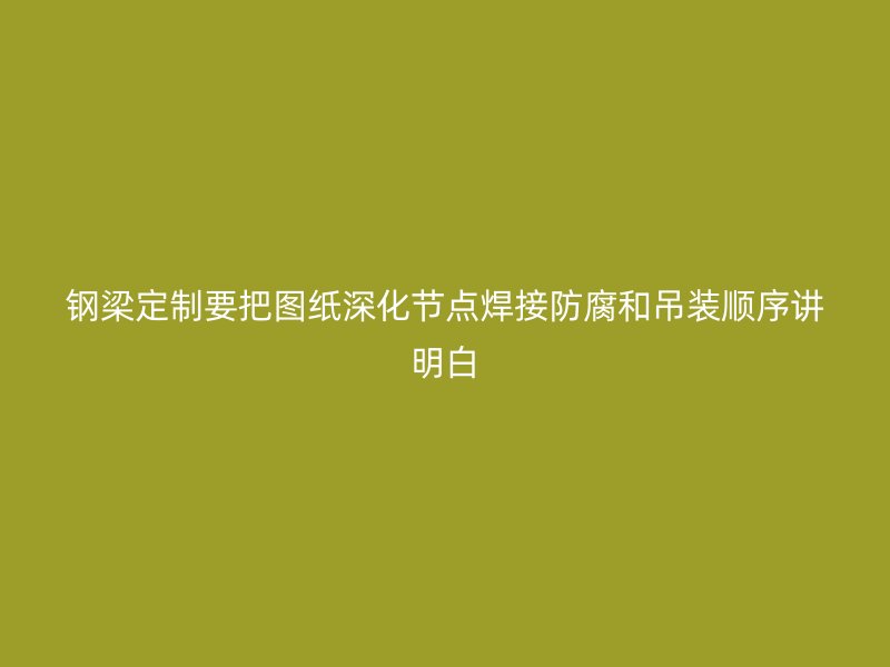 鋼梁定制要把圖紙深化節(jié)點(diǎn)焊接防腐和吊裝順序講明白