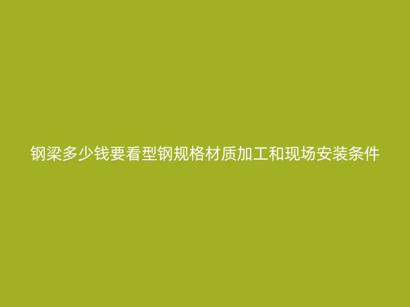 鋼梁多少錢要看型鋼規(guī)格材質(zhì)加工和現(xiàn)場安裝條件