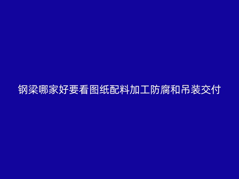 鋼梁哪家好要看圖紙配料加工防腐和吊裝交付