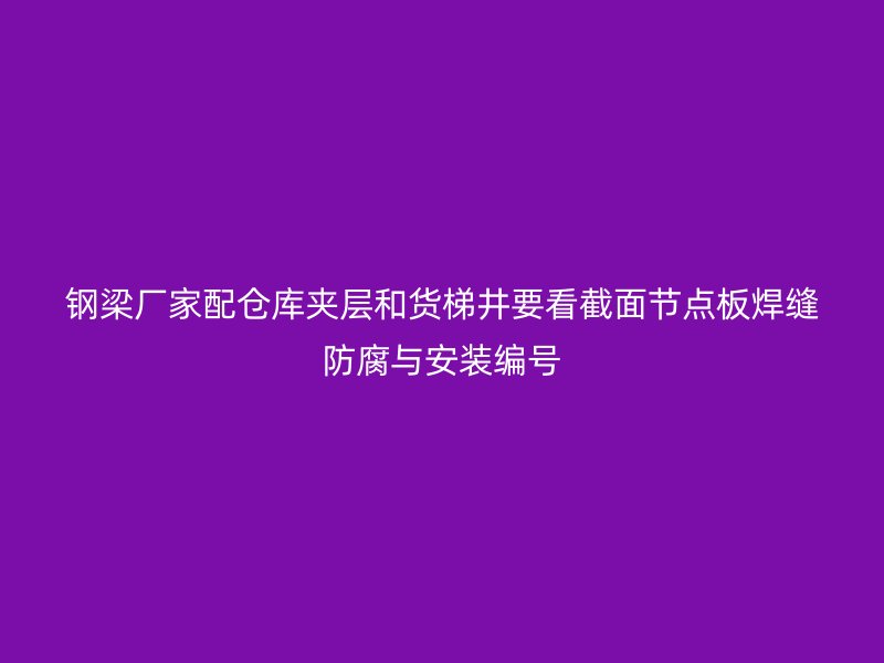 鋼梁廠家配倉庫夾層和貨梯井要看截面節(jié)點板焊縫防腐與安裝編號