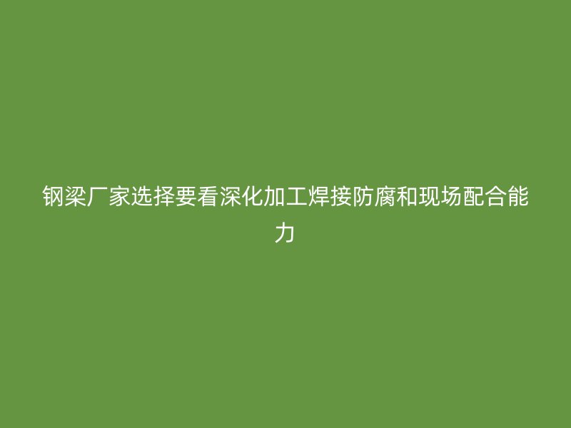 鋼梁廠家選擇要看深化加工焊接防腐和現(xiàn)場配合能力