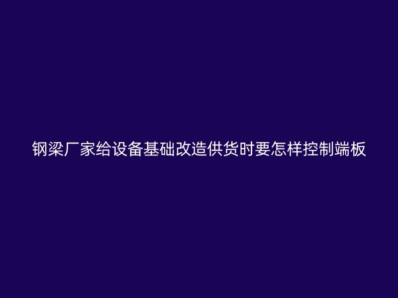 鋼梁廠家給設(shè)備基礎(chǔ)改造供貨時(shí)要怎樣控制端板