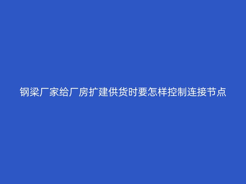 鋼梁廠家給廠房擴(kuò)建供貨時(shí)要怎樣控制連接節(jié)點(diǎn)