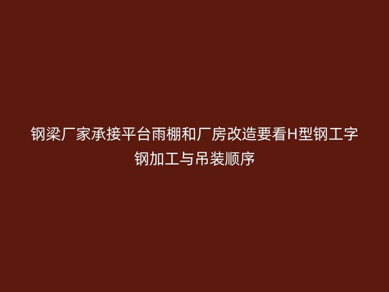 鋼梁廠家承接平臺雨棚和廠房改造要看H型鋼工字鋼加工與吊裝順序