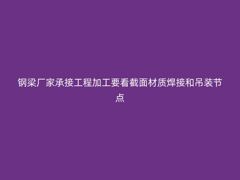 鋼梁廠家承接工程加工要看截面材質(zhì)焊接和吊裝節(jié)點