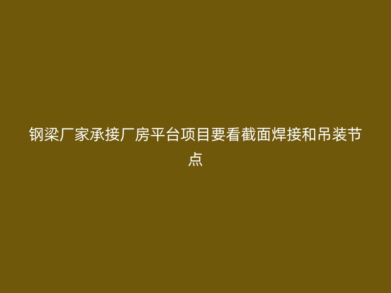 鋼梁廠家承接廠房平臺項目要看截面焊接和吊裝節(jié)點