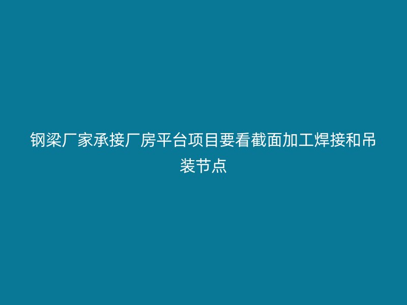 鋼梁廠家承接廠房平臺(tái)項(xiàng)目要看截面加工焊接和吊裝節(jié)點(diǎn)