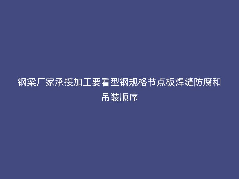 鋼梁廠家承接加工要看型鋼規(guī)格節(jié)點(diǎn)板焊縫防腐和吊裝順序