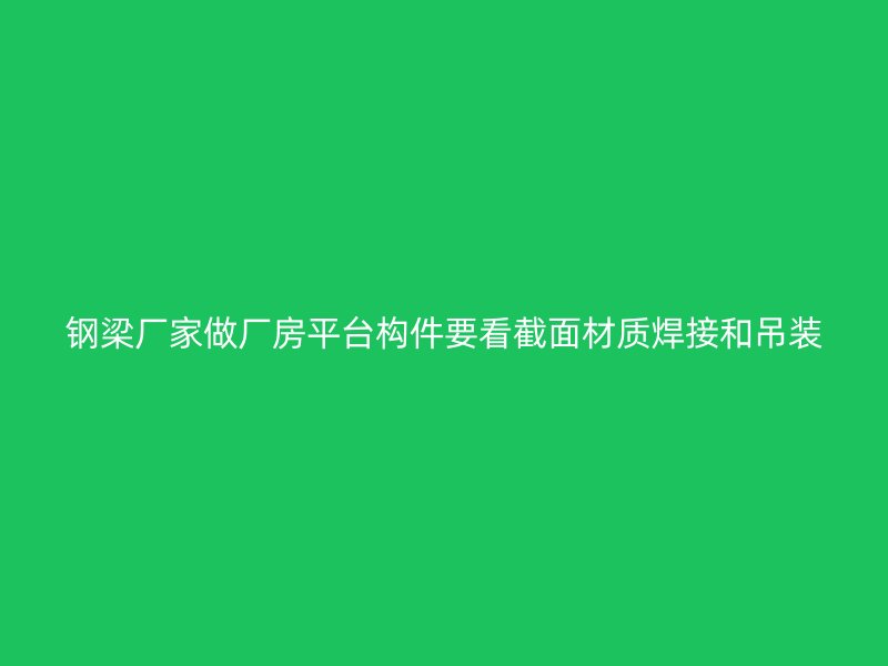 鋼梁廠家做廠房平臺(tái)構(gòu)件要看截面材質(zhì)焊接和吊裝