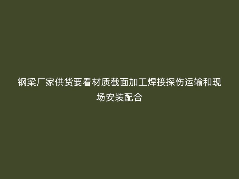 鋼梁廠家供貨要看材質(zhì)截面加工焊接探傷運(yùn)輸和現(xiàn)場(chǎng)安裝配合