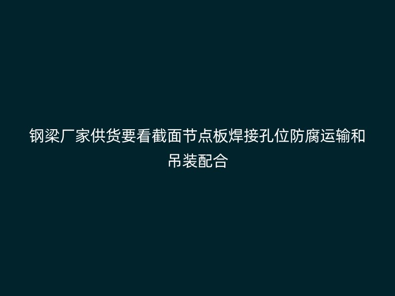 鋼梁廠家供貨要看截面節(jié)點(diǎn)板焊接孔位防腐運(yùn)輸和吊裝配合