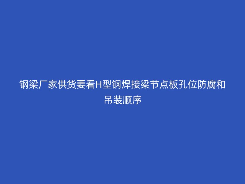 鋼梁廠家供貨要看H型鋼焊接梁節(jié)點板孔位防腐和吊裝順序